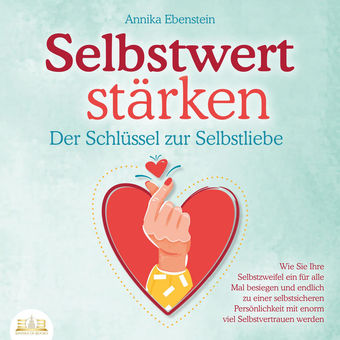 SELBSTWERT STÄRKEN - Der Schlüssel zur Selbstliebe: Wie Sie Ihre Selbstzweifel ein für alle Mal besiegen und endlich zu einer selb