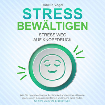 STRESS BEWÄLTIGEN - Stress weg auf Knopfdruck: Wie Sie durch Meditation, Achtsamkeit und positives Denken ganz einfach Gelassenhei
