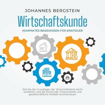 Wirtschaftskunde - Kompaktes Basiswissen für Einsteiger: Wie Sie die Grundlagen der Wirtschaftslehre leicht verstehen und die Wirt
