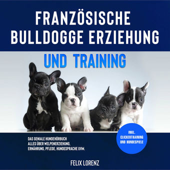 Französische Bulldogge Erziehung und Training: Das geniale Hundebuch - Alles über Welpenerziehung, Ernährung, Pflege, Hundesprache