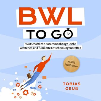 BWL to go - Kompaktes Praxiswissen für Selbstständige & Führungskräfte: Wirtschaftliche Zusammenhänge leicht verstehen und fundier