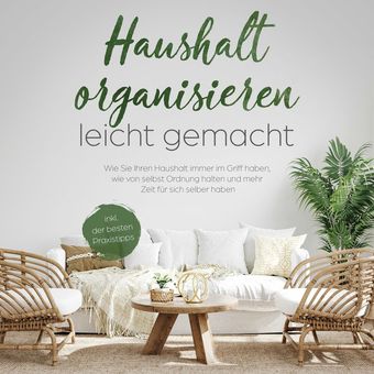 Haushalt organisieren leicht gemacht: Wie Sie Ihren Haushalt immer im Griff haben, wie von selbst Ordnung halten und mehr Zeit für