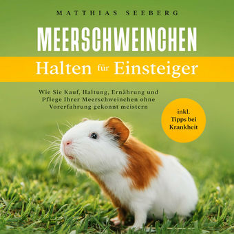 Meerschweinchen halten für Einsteiger: Wie Sie Kauf, Haltung, Ernährung und Pflege Ihrer Meerschweinchen ohne Vorerfahrung gekonnt