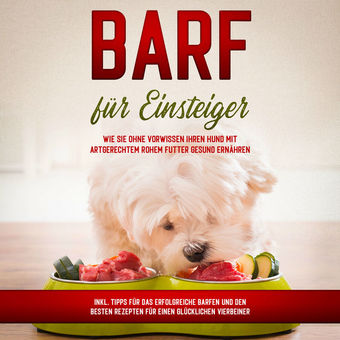 BARF für Einsteiger: Wie Sie ohne Vorwissen Ihren Hund mit artgerechtem rohem Futter gesund ernähren - inkl. Tipps für das erfolgr