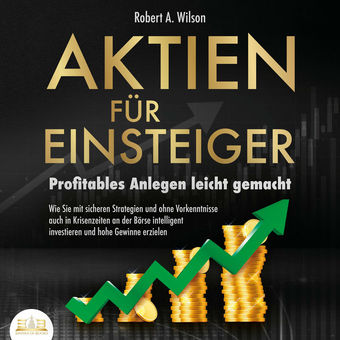 AKTIEN FÜR EINSTEIGER - Profitables Anlegen leicht gemacht: Wie Sie mit sicheren Strategien und ohne Vorkenntnisse auch in Krisenz