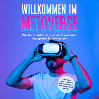 Willkommen im Metaverse: Wie Sie das Metaversum leicht verstehen und gezielt für sich nutzen - inkl. digital Geld verdienen, Krypt