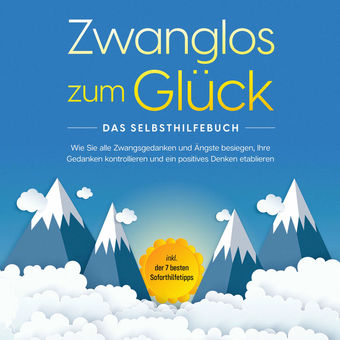 Zwanglos zum Glück - Das Selbsthilfebuch: Wie Sie alle Zwangsgedanken und Ängste besiegen, Ihre Gedanken kontrollieren und ein pos