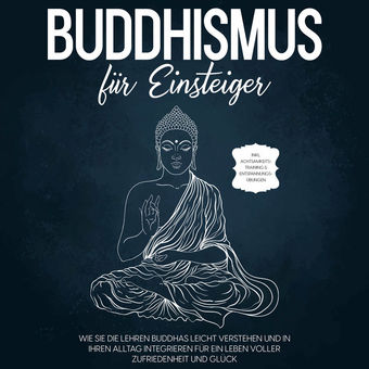 Buddhismus für Einsteiger: Wie Sie die Lehren Buddhas leicht verstehen und in Ihren Alltag integrieren für ein Leben voller Zufrie