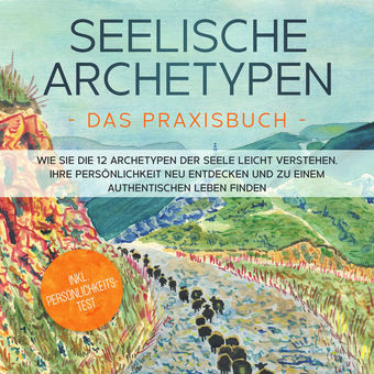 Seelische Archetypen - Das Praxisbuch: Wie Sie die 12 Archetypen der Seele leicht verstehen, Ihre Persönlichkeit neu entdecken und