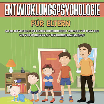 Entwicklungspsychologie für Eltern: Wie Sie das Verhalten und Erleben Ihres Kindes leicht verstehen und es auf dem Weg vom Säuglin