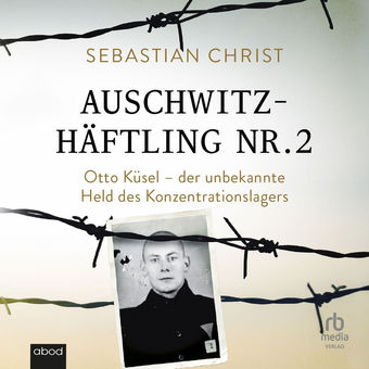Auschwitzhäftling Nr. 2 - Otto Küsel - der unbekannte Held des Konzentrationslager