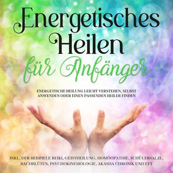 Energetisches Heilen für Anfänger: Energetische Heilung leicht verstehen, selbst anwenden oder einen passenden Heiler finden -inkl
