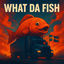 Cover What da fish