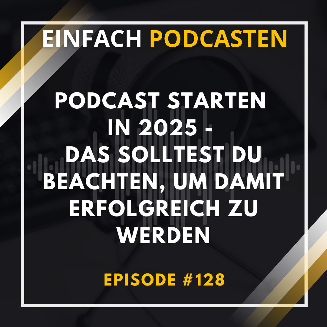 #128 - Podcast starten in 2025 - das solltest du beachten, um damit erfolgreich zu werden