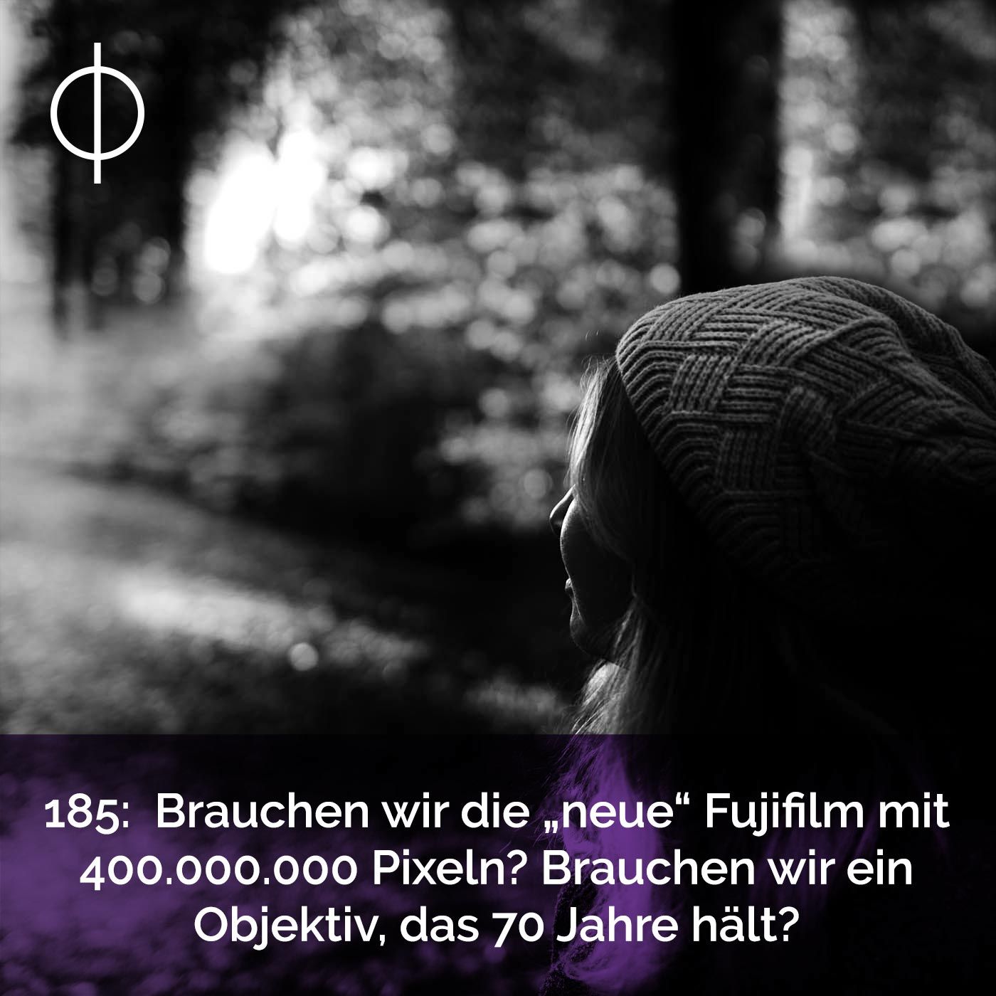 185: Brauchen wir die neue Fujifilm mit 400.000.000 Pixel? Brauchen wir ein Objektiv, das 70 Jahre hält?