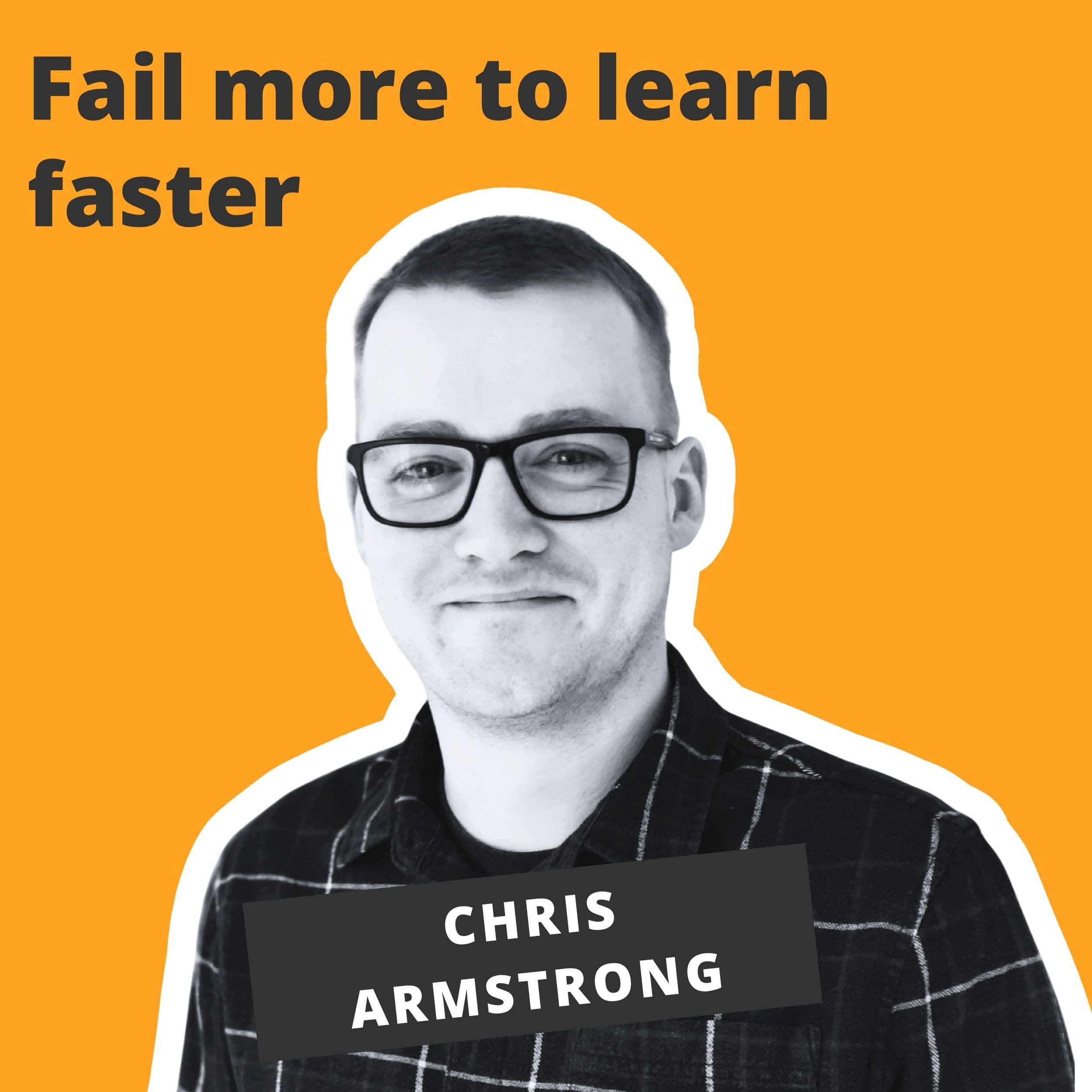 Fail more to learn faster - Chris Armstrong