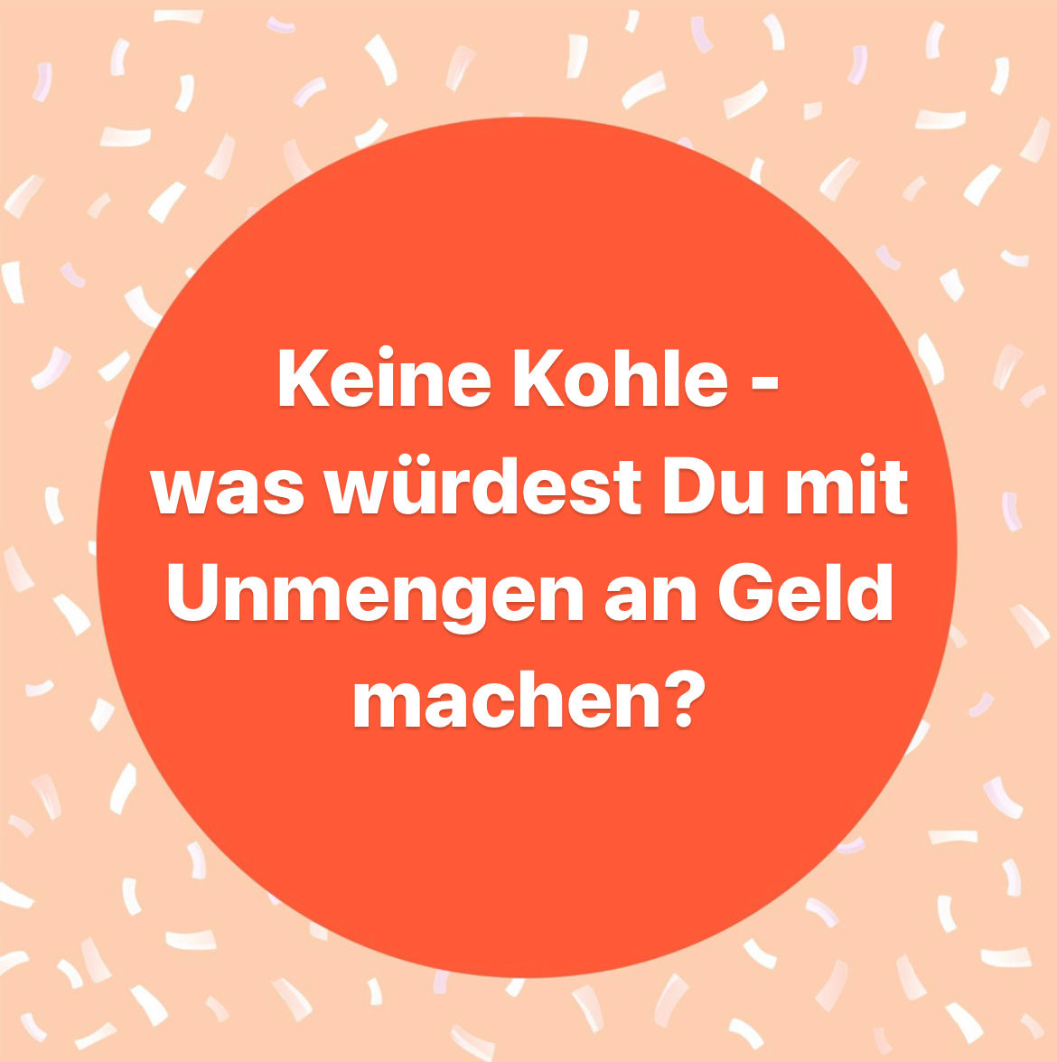 Keine Kohle - was würdest Du mit Unmengen an Geld machen?