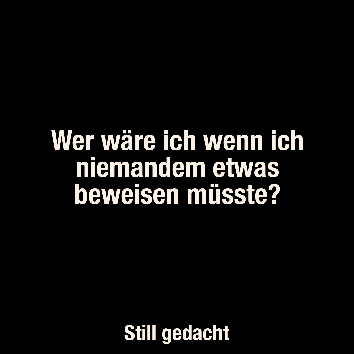 Wer wäre ich wenn ich niemandem etwas beweisen müsste?